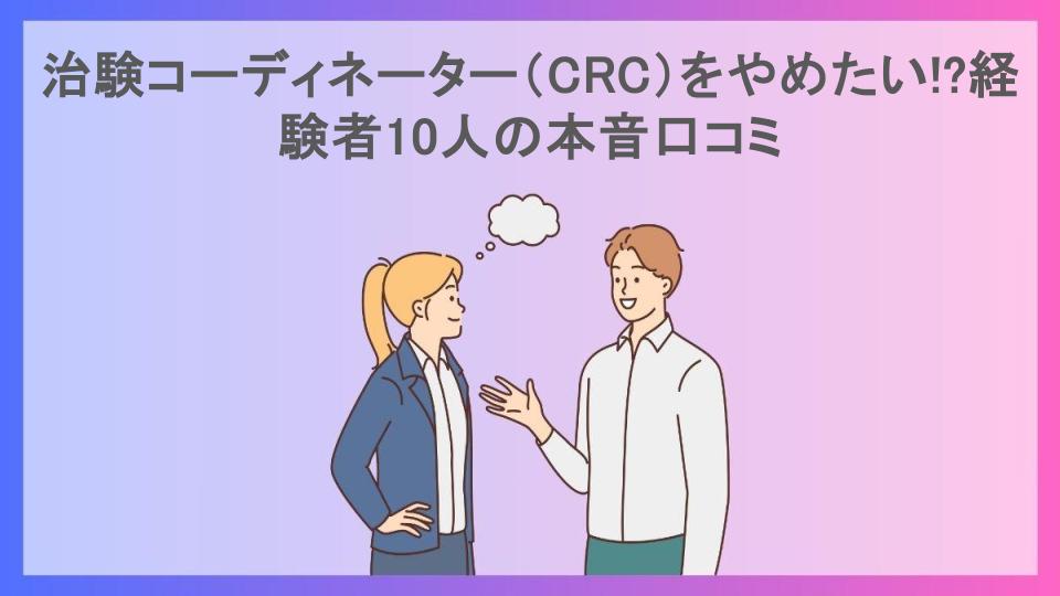 治験コーディネーター（CRC）をやめたい!?経験者10人の本音口コミ